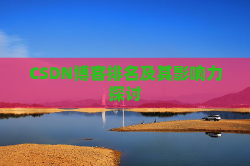 CSDN博客排名及其影响力探讨 CSDN博客排名及其影响力探讨